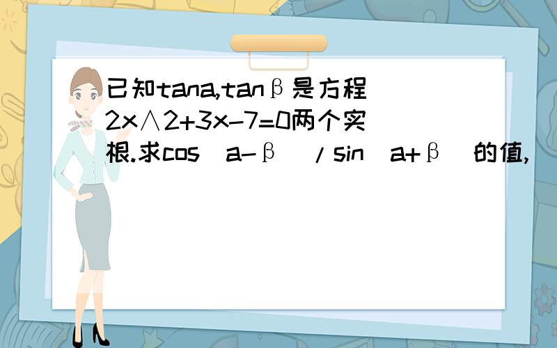 已知tana,tanβ是方程2x∧2+3x-7=0两个实根.求cos(a-β)/sin(a+β)的值,