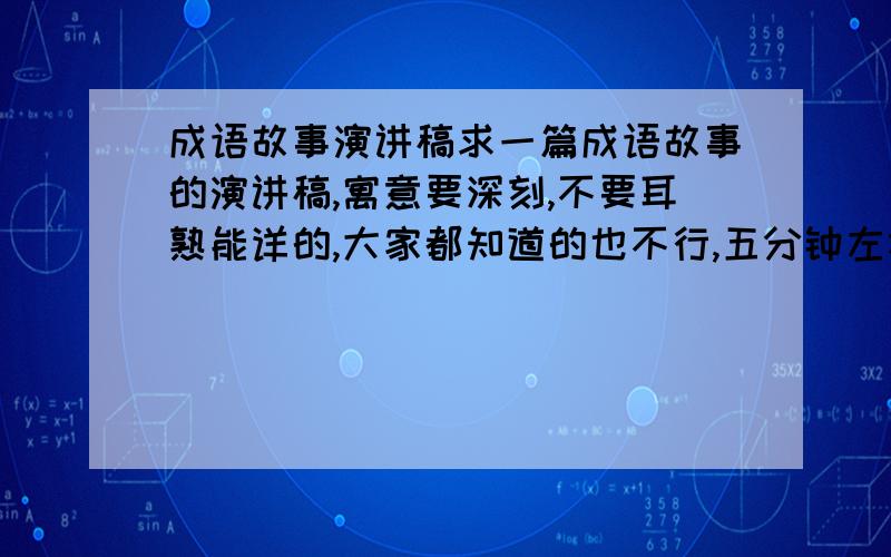 成语故事演讲稿求一篇成语故事的演讲稿,寓意要深刻,不要耳熟能详的,大家都知道的也不行,五分钟左右