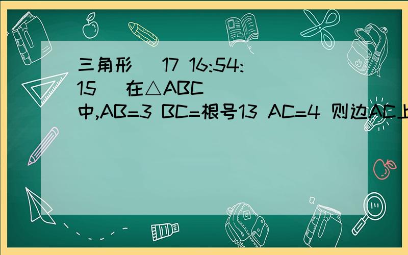 三角形 (17 16:54:15) 在△ABC中,AB=3 BC=根号13 AC=4 则边AC上的高=