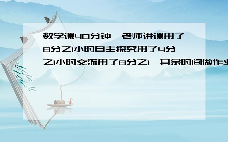 数学课40分钟,老师讲课用了8分之1小时自主探究用了4分之1小时交流用了8分之1,其余时间做作业,做作业