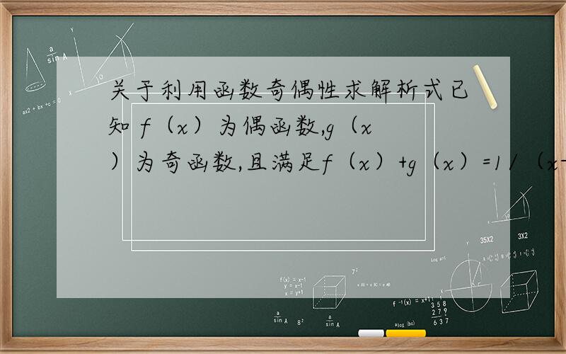 关于利用函数奇偶性求解析式已知 f（x）为偶函数,g（x）为奇函数,且满足f（x）+g（x）=1/（x-1）,求f（x）,g（x）