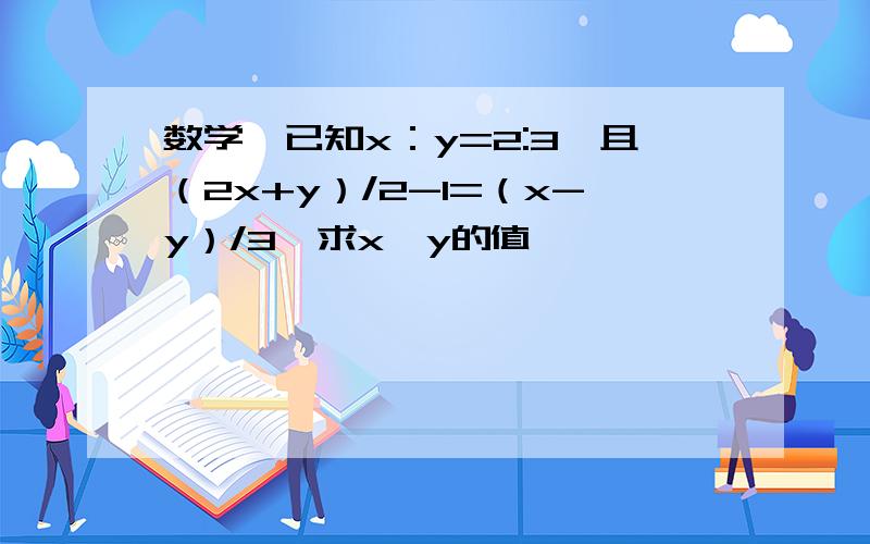 数学》已知x：y=2:3,且（2x+y）/2-1=（x-y）/3,求x,y的值