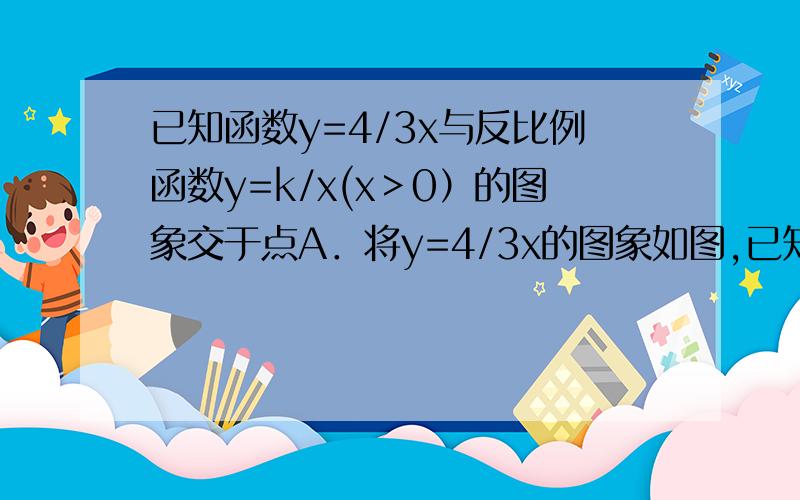 已知函数y=4/3x与反比例函数y=k/x(x＞0）的图象交于点A．将y=4/3x的图象如图,已知函数y=4/3x与反比例函数y=k/x(x＞0）的图象交于点A．将y=4/3x的图象向下平移6个单位后与双曲线y=k/x交于点B,与x轴交