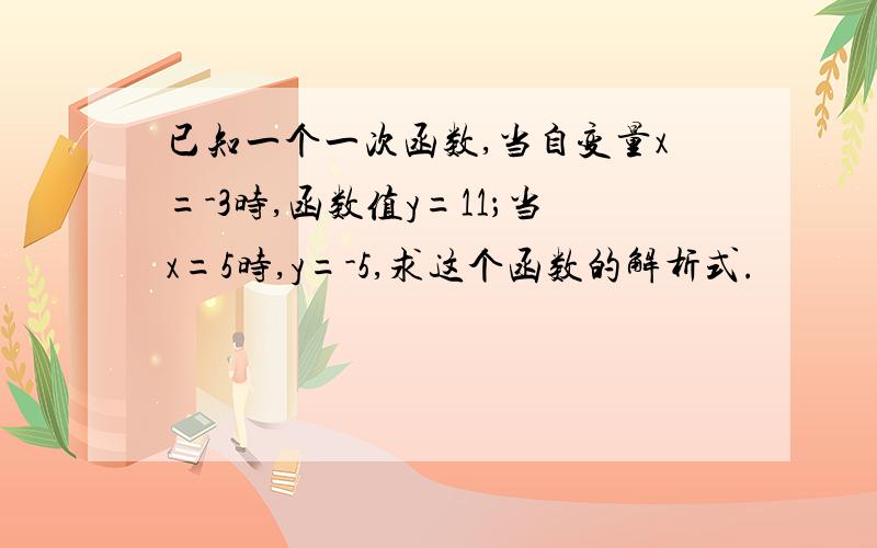 已知一个一次函数,当自变量x=-3时,函数值y=11；当x=5时,y=-5,求这个函数的解析式.