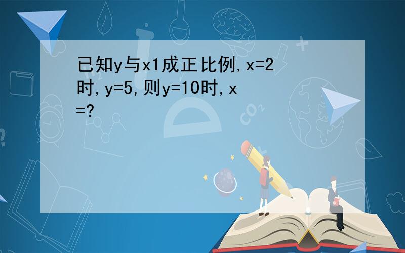 已知y与x1成正比例,x=2时,y=5,则y=10时,x=?