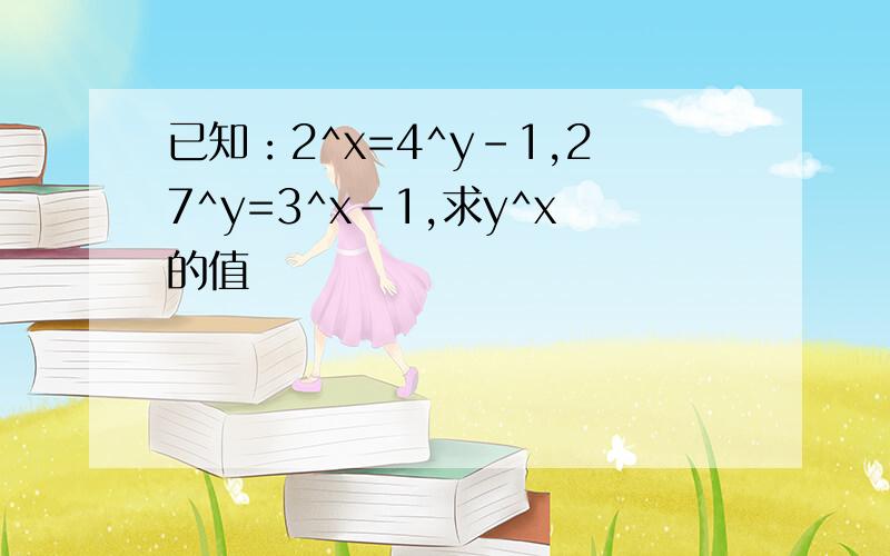 已知：2^x=4^y-1,27^y=3^x-1,求y^x的值