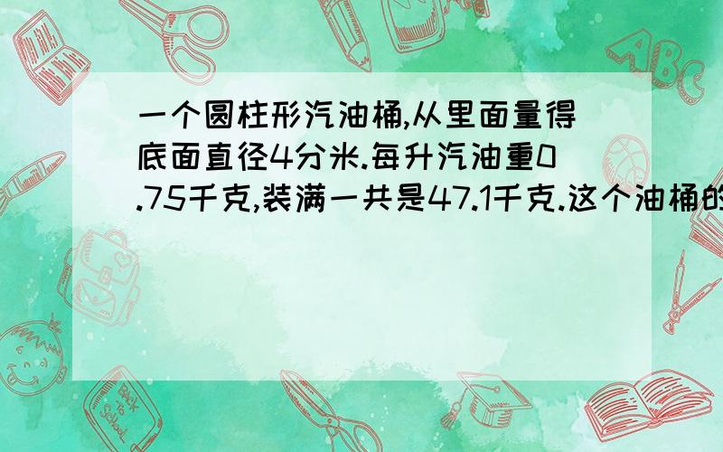 一个圆柱形汽油桶,从里面量得底面直径4分米.每升汽油重0.75千克,装满一共是47.1千克.这个油桶的高是多少分米?