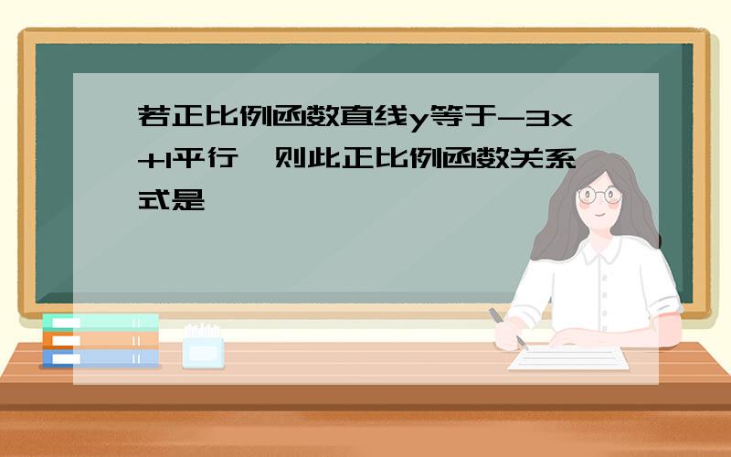 若正比例函数直线y等于-3x+1平行,则此正比例函数关系式是