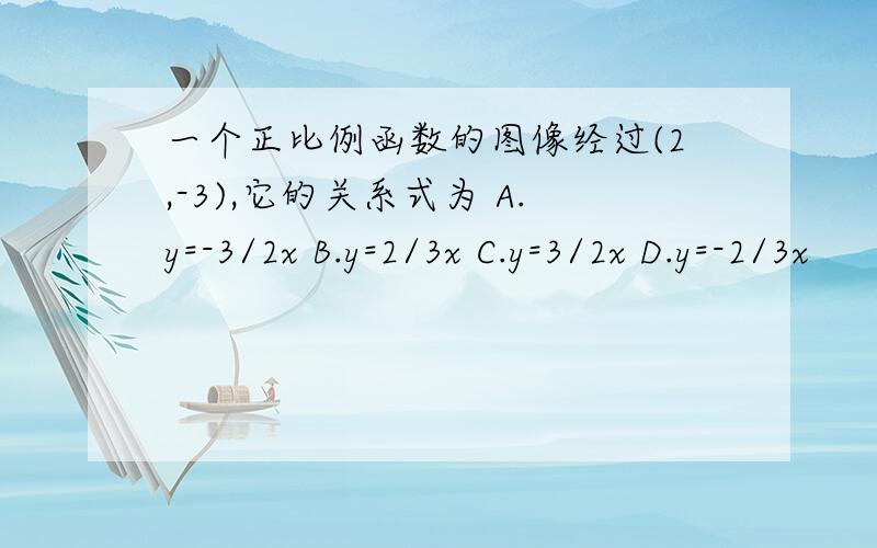 一个正比例函数的图像经过(2,-3),它的关系式为 A.y=-3/2x B.y=2/3x C.y=3/2x D.y=-2/3x