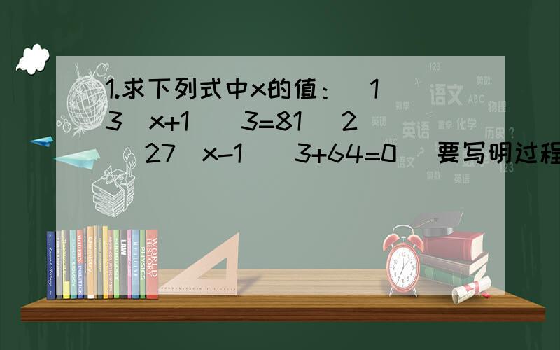 1.求下列式中x的值：（1）3(x+1)^3=81 （2） 27（x-1）^3+64=0 （要写明过程）2.小红家准备用100块砖铺设面积为16平方米的客厅,爸爸问她需要购买什么规格的正方形地砖,小红经过计算马上告诉了爸