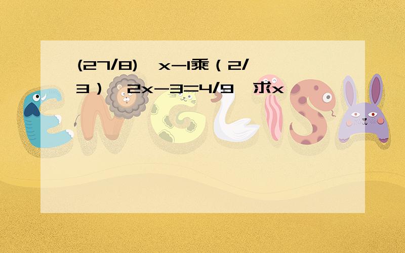 (27/8)^x-1乘（2/3）^2x-3=4/9,求x