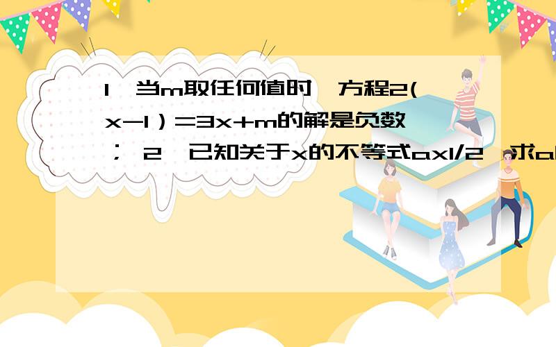 1,当m取任何值时,方程2(x-1）=3x+m的解是负数； 2,已知关于x的不等式ax1/2,求a的值.