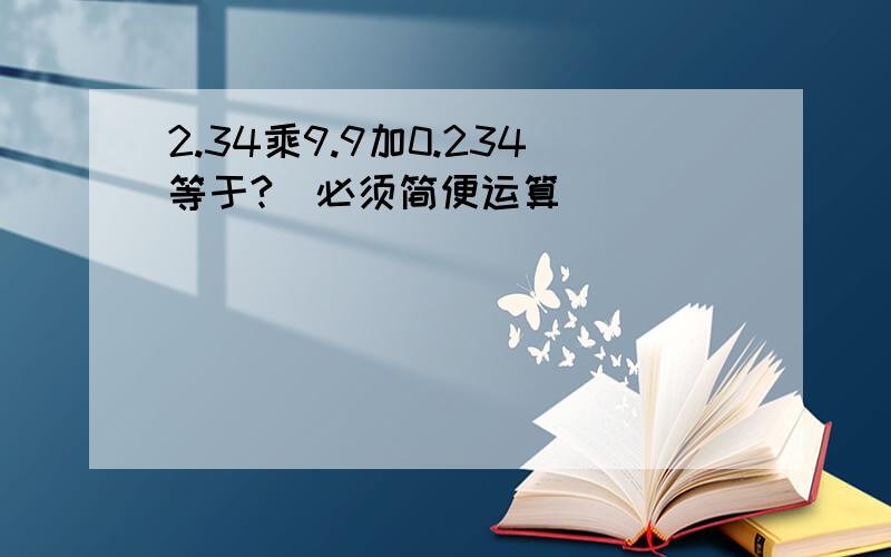 2.34乘9.9加0.234等于?（必须简便运算）