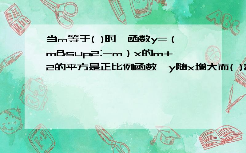 当m等于( )时,函数y=（m²-m）x的m+2的平方是正比例函数,y随x增大而( )额,