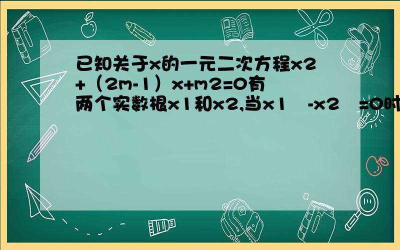 已知关于x的一元二次方程x2+（2m-1）x+m2=0有两个实数根x1和x2,当x1²-x2²=0时,求m的值