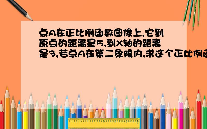 点A在正比例函数图像上,它到原点的距离是5,到X轴的距离是3,若点A在第二象限内,求这个正比例函数的解析式