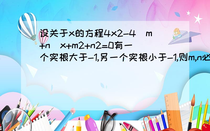 设关于x的方程4x2-4(m+n)x+m2+n2=0有一个实根大于-1,另一个实根小于-1,则m,n必须满足什么关系.