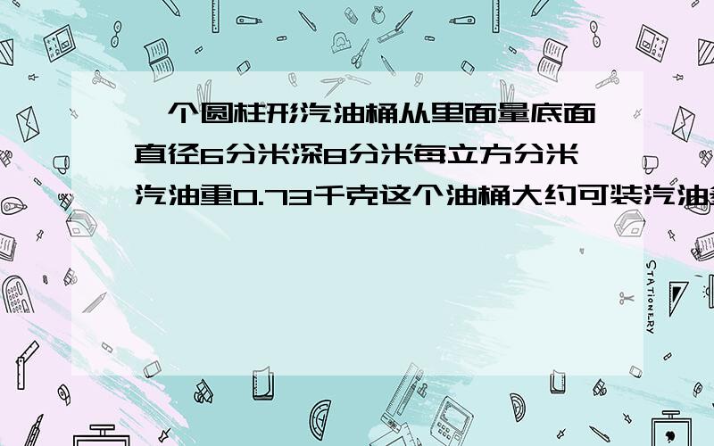 一个圆柱形汽油桶从里面量底面直径6分米深8分米每立方分米汽油重0.73千克这个油桶大约可装汽油多少速度哦……硪还有10几道啊