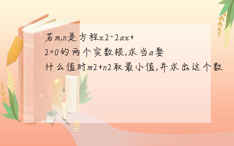 若m,n是方程x2-2ax+2=0的两个实数根,求当a娶什么值时m2+n2取最小值,并求出这个数