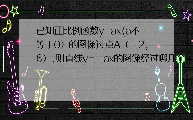 已知正比例函数y=ax(a不等于0）的图像过点A（-2,6）,则直线y=-ax的图像经过哪几个象限?y随x的增大而变化?