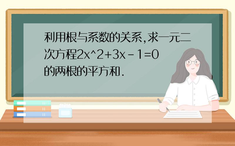 利用根与系数的关系,求一元二次方程2x^2+3x-1=0的两根的平方和.