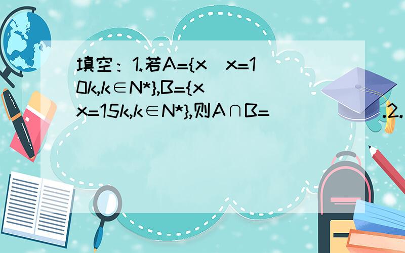 填空：1.若A={x|x=10k,k∈N*},B={x|x=15k,k∈N*},则A∩B=______.2.若A={(x,y)|x-2y=5},B={(x,y)|y=-x^2+2x},则A∩B=______.3.若A={x|2x^2+mx+2=0,x∈R},B={x|2x^2+x+n=0,x∈R},且A∩B=二分之一,则A∪B=______.选择：1.已知集合P、S满足