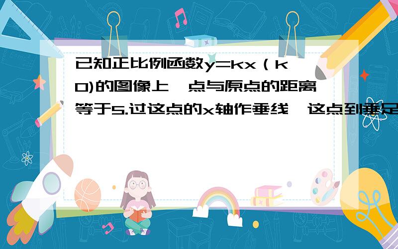 已知正比例函数y=kx（k>0)的图像上一点与原点的距离等于5.过这点的x轴作垂线,这点到垂足的线段和x轴及该图象围成的图形的面积等于6,求这个正比例函数的解析式