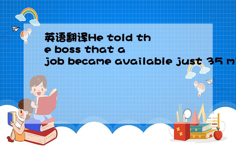 英语翻译He told the boss that a job became available just 35 minutes before and he wanted the job.