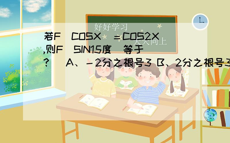 若F（COSX）＝COS2X,则F（SIN15度）等于（?） A、－2分之根号3 B、2分之根号3 C、0.5 D、－0.5