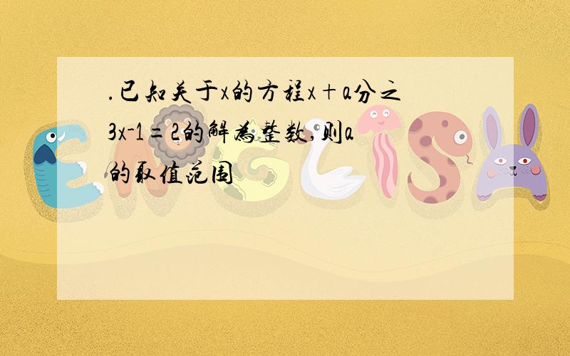 .已知关于x的方程x+a分之3x-1=2的解为整数,则a的取值范围