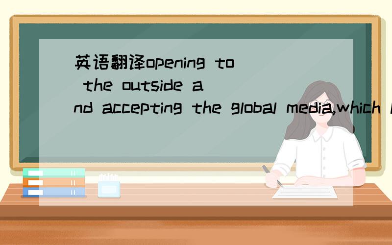 英语翻译opening to the outside and accepting the global media,which lead to a more opened situation that the local media companies can follow world standards