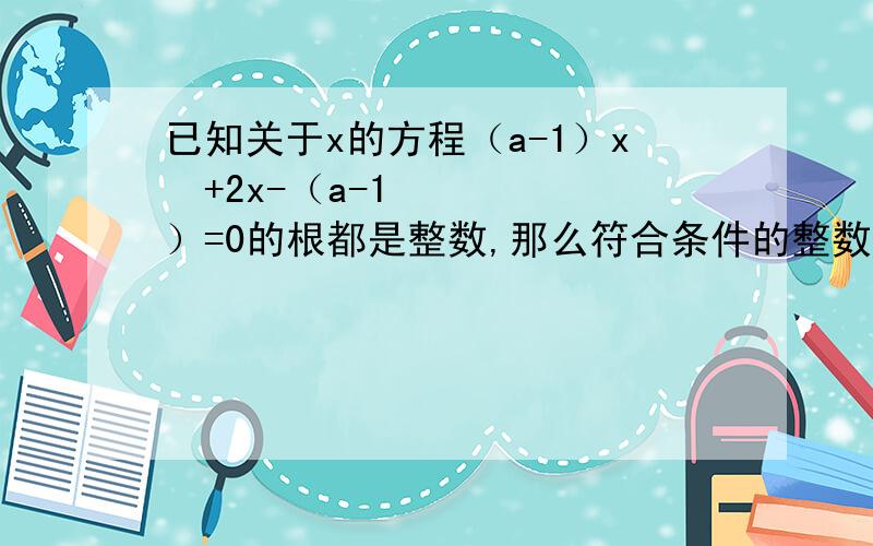 已知关于x的方程（a-1）x²+2x-（a-1）=0的根都是整数,那么符合条件的整数a有几个?