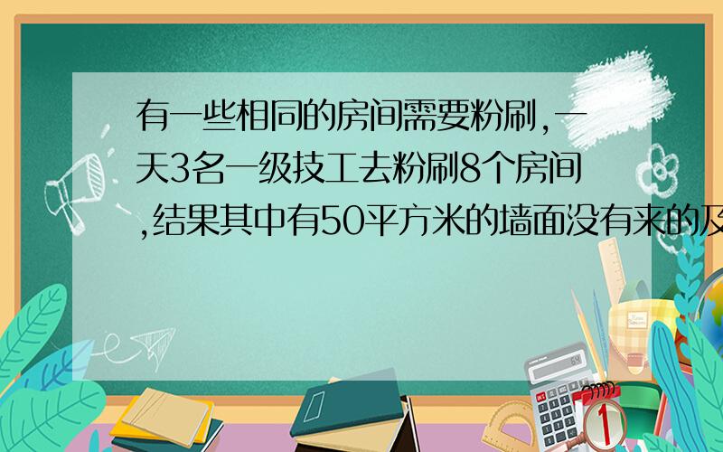 有一些相同的房间需要粉刷,一天3名一级技工去粉刷8个房间,结果其中有50平方米的墙面没有来的及刷；同样的时间内5名二级技工粉刷了10个房间之外,还多刷了另外的40平方米的墙面,每名一级