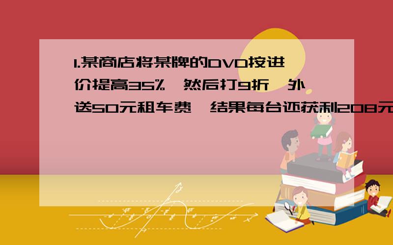 1.某商店将某牌的DVD按进价提高35%,然后打9折,外送50元租车费,结果每台还获利208元,进价是多少?2.购买甲图书10本,乙图书16本共410元,甲比乙每本贵15元,问甲和乙每本各多少元?3.用4800张纸订成两