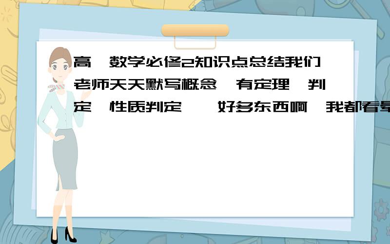 高一数学必修2知识点总结我们老师天天默写概念,有定理,判定,性质判定……好多东西啊,我都看晕了,谁能帮我总结一下啊……就总结到面面垂直就行,帮忙列清楚点,比如线面平行定义……性