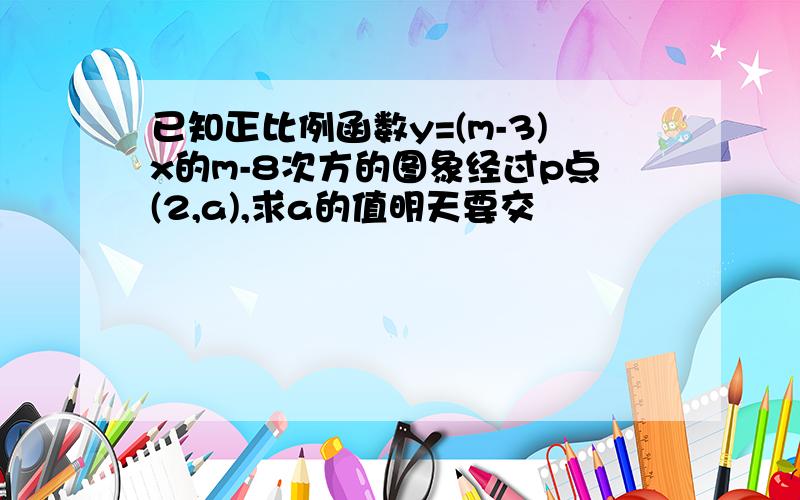 已知正比例函数y=(m-3)x的m-8次方的图象经过p点(2,a),求a的值明天要交