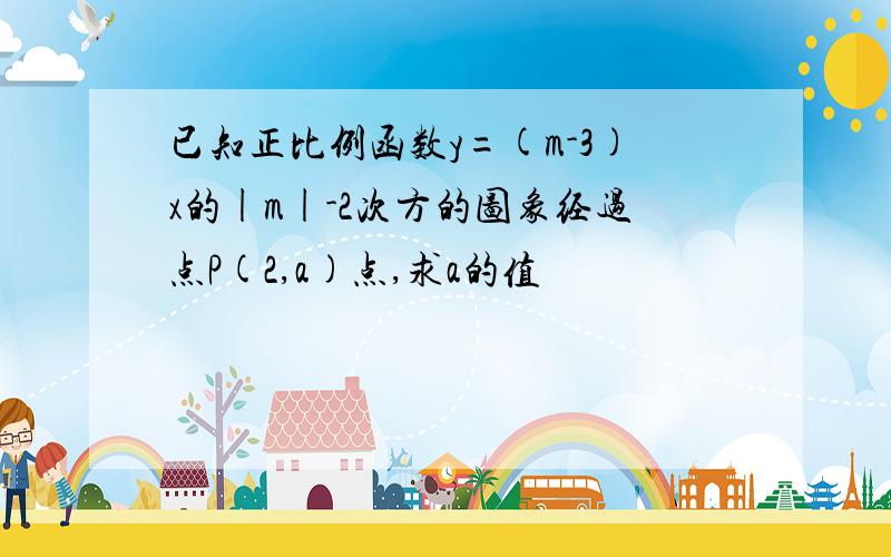 已知正比例函数y=(m-3)x的|m|-2次方的图象经过点P(2,a)点,求a的值