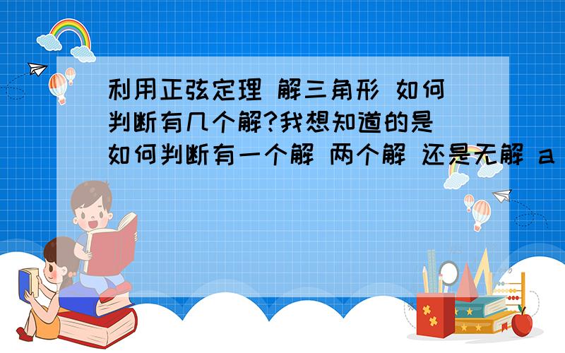 利用正弦定理 解三角形 如何判断有几个解?我想知道的是 如何判断有一个解 两个解 还是无解 a