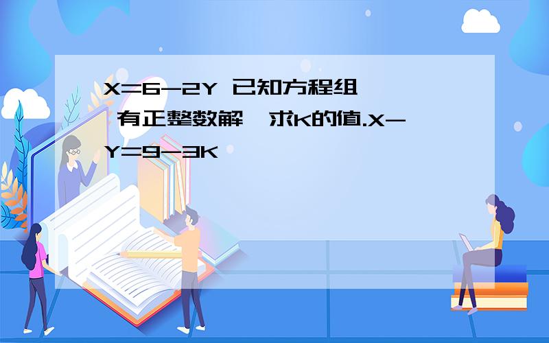 X=6-2Y 已知方程组 〈 有正整数解,求K的值.X-Y=9-3K