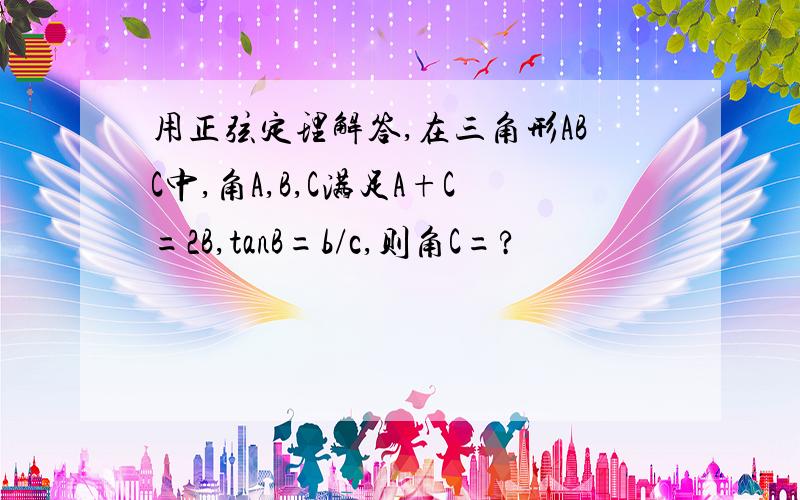 用正弦定理解答,在三角形ABC中,角A,B,C满足A+C=2B,tanB=b/c,则角C=?