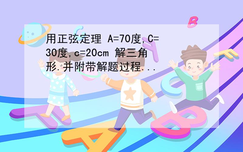 用正弦定理 A=70度,C=30度,c=20cm 解三角形.并附带解题过程...