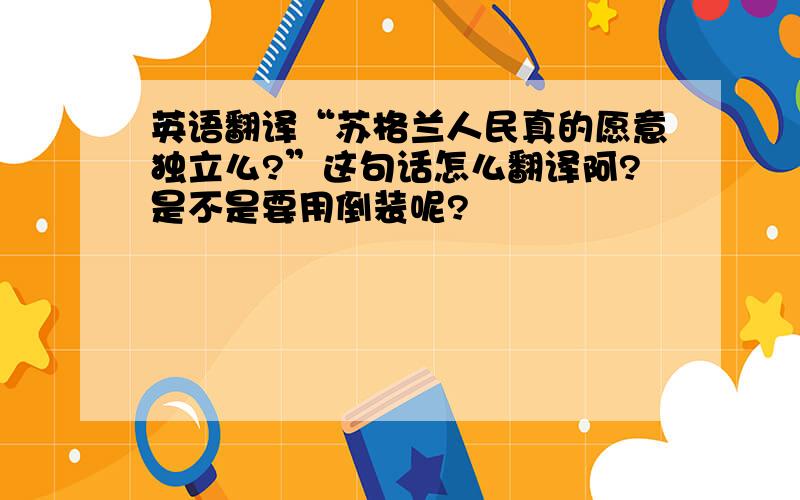 英语翻译“苏格兰人民真的愿意独立么?”这句话怎么翻译阿?是不是要用倒装呢?