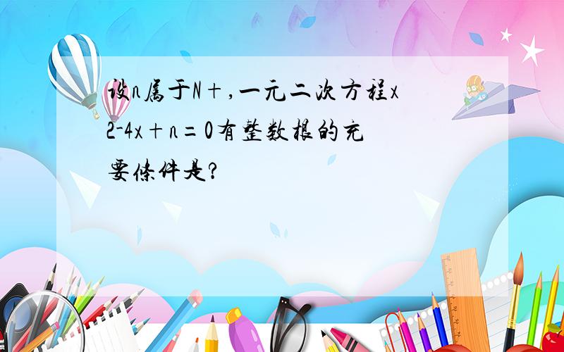 设n属于N+,一元二次方程x2-4x+n=0有整数根的充要条件是?