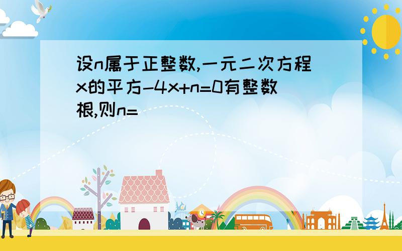 设n属于正整数,一元二次方程x的平方-4x+n=0有整数根,则n=__________