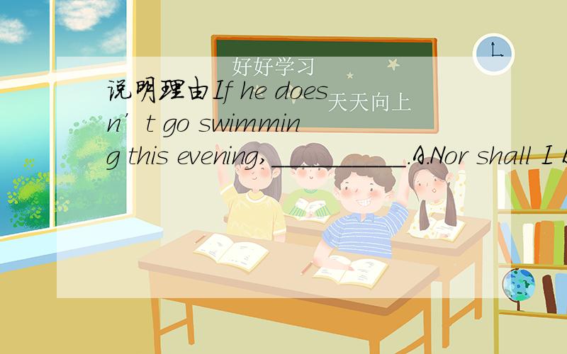 说明理由If he doesn’t go swimming this evening,__________.A.Nor shall I B.Neither do I C.So shall I D.I do neitherI don’t think he’s serious,_____?A.do I B.don’t I C.isn’t he D.is he