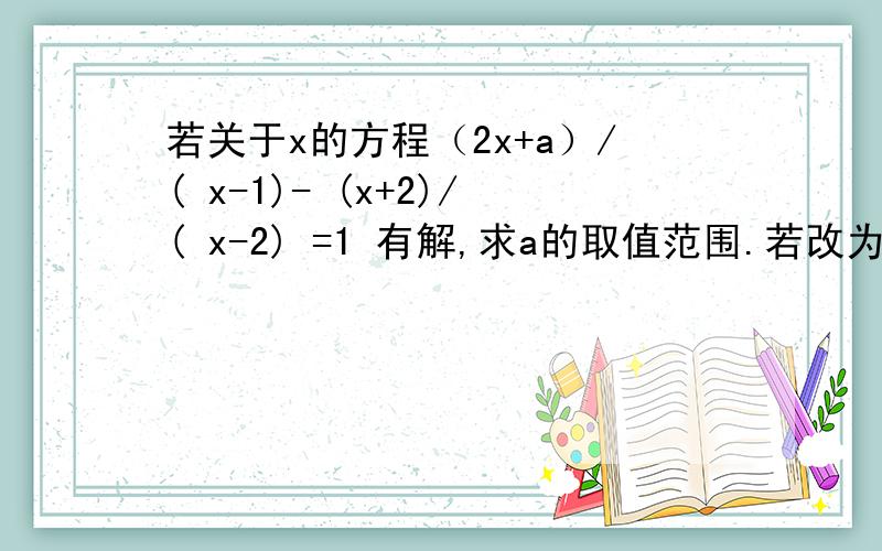 若关于x的方程（2x+a）/( x-1)- (x+2)/( x-2) =1 有解,求a的取值范围.若改为无解,如何求a的取值范围.（2x+a）/( x-1)- (x+2)/( x-2) =1 是一个分式方程.