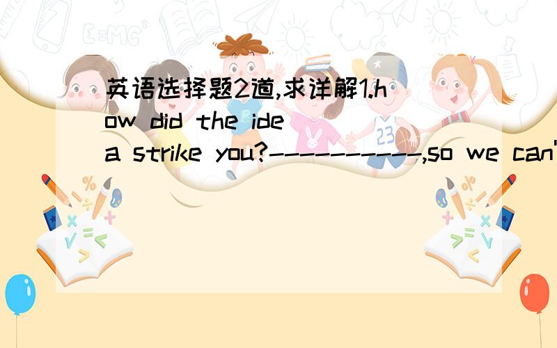 英语选择题2道,求详解1.how did the idea strike you?----------,so we can't think too highly of it.It's so practical.It's just so so.all depends.It makes no sense2.You can't finish the work in less than 2 hours,I suppose?-----Yes ,I am sure I c