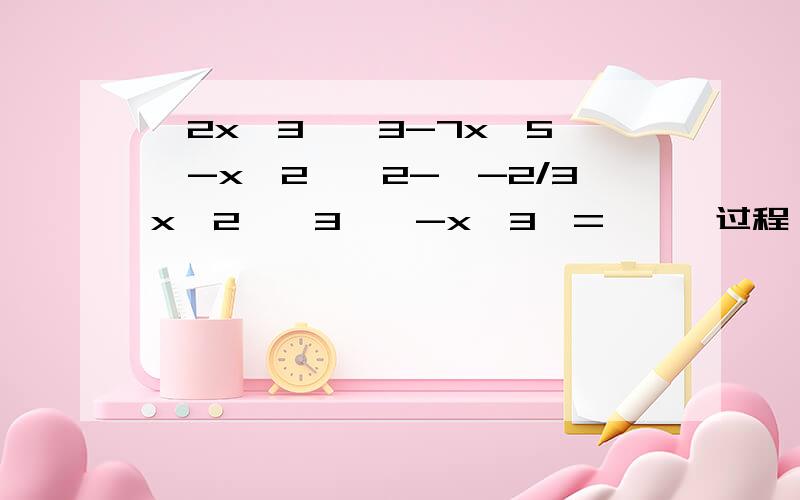 【2x^3】^3-7x^5*【-x^2】^2-【-2/3x^2】^3*【-x^3】=【】【过程】