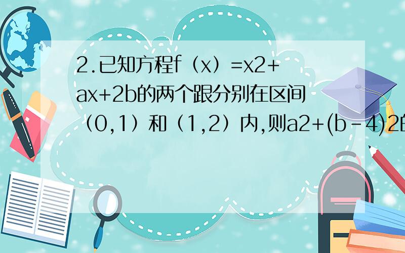 2.已知方程f（x）=x2+ax+2b的两个跟分别在区间（0,1）和（1,2）内,则a2+(b-4)2的取值范围为___________.本人不才,还请附加具体的解题步骤