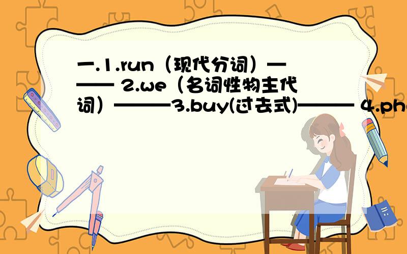 一.1.run（现代分词）——— 2.we（名词性物主代词）———3.buy(过去式)——— 4.photo（近义词）——— 5.read(过去式)———6.know(同音词)——— 7.son(对应词)——— 8.play(单三形式)———9.cet(